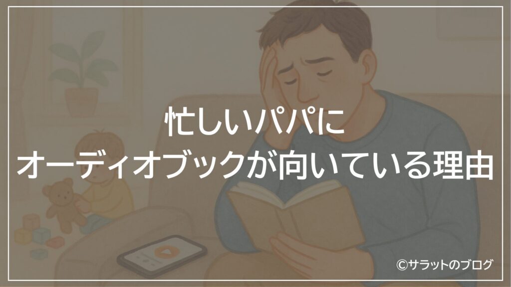 忙しいパパにオーディオブックが向いている理由