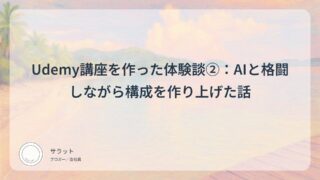 Udemy講座を作った体験談②：AIと格闘しながら構成を作り上げた話